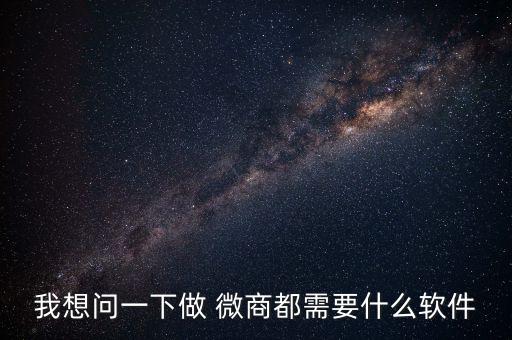 我想问一下做 微商都需要什么软件