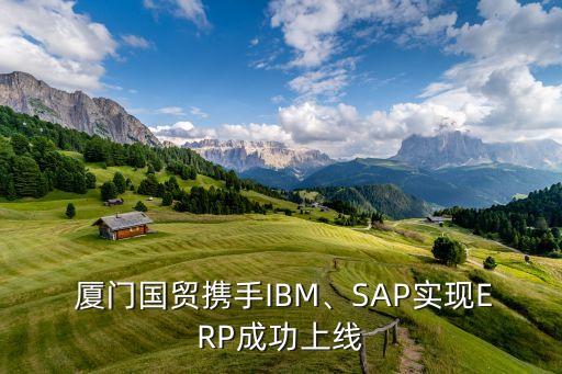  厦门国贸携手IBM、SAP实现ERP成功上线