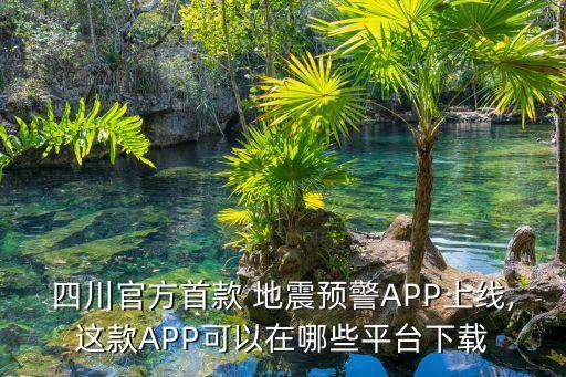 四川官方首款 地震预警APP上线,这款APP可以在哪些平台下载
