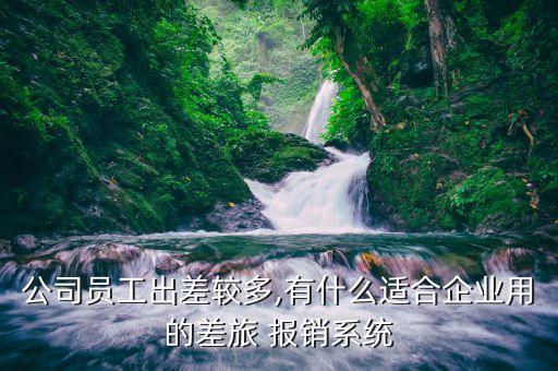公司员工出差较多,有什么适合企业用的差旅 报销系统