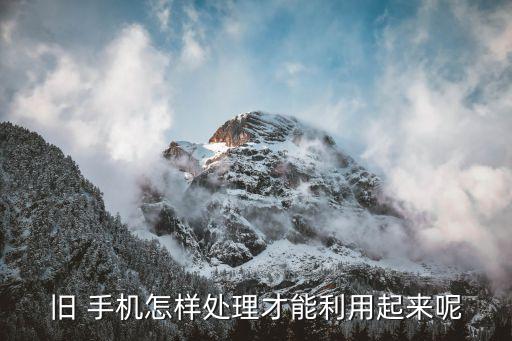 旧 手机怎样处理才能利用起来呢