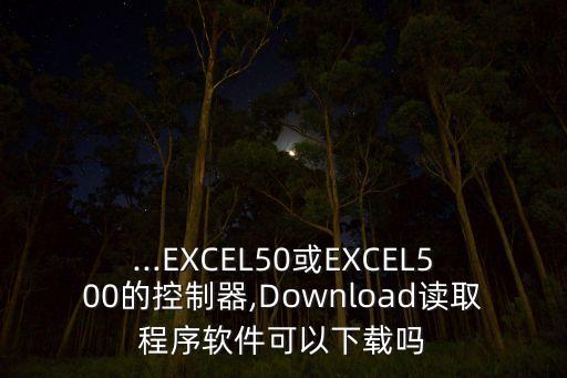 ...EXCEL50或EXCEL500的控制器,Download读取程序软件可以下载吗