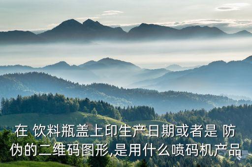 在 饮料瓶盖上印生产日期或者是 防伪的二维码图形,是用什么喷码机产品