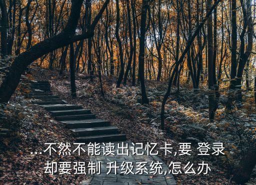 ...不然不能读出记忆卡,要 登录却要强制 升级系统,怎么办