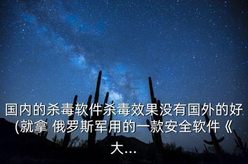 国内的杀毒软件杀毒效果没有国外的好(就拿 俄罗斯军用的一款安全软件《大...