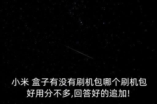  小米 盒子有没有刷机包哪个刷机包好用分不多,回答好的追加!