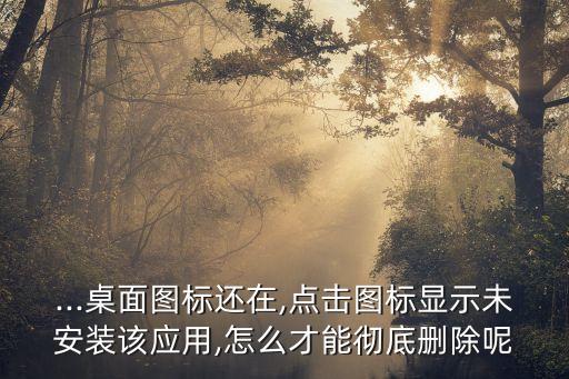 ...桌面图标还在,点击图标显示未安装该应用,怎么才能彻底删除呢