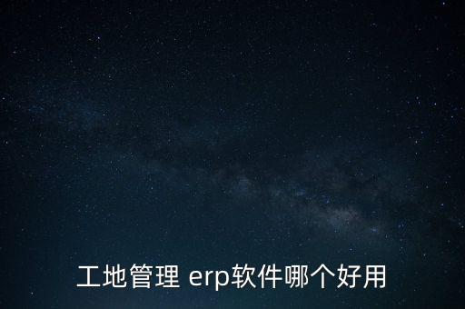 工地管理 erp软件哪个好用