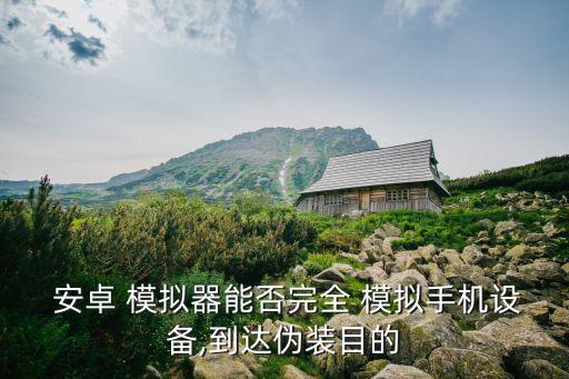  安卓 模拟器能否完全 模拟手机设备,到达伪装目的