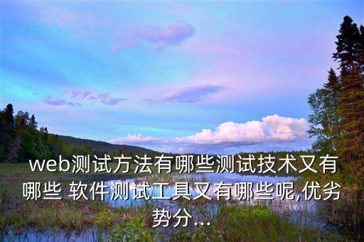  web测试方法有哪些测试技术又有哪些 软件测试工具又有哪些呢,优劣势分...