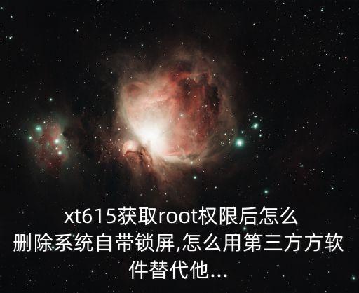  xt615获取root权限后怎么删除系统自带锁屏,怎么用第三方方软件替代他...