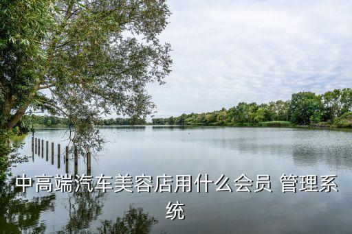 中高端汽车美容店用什么会员 管理系统