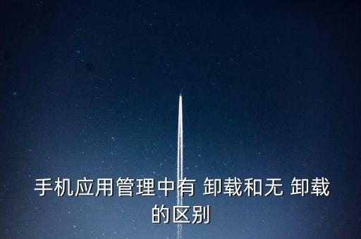  手机应用管理中有 卸载和无 卸载的区别