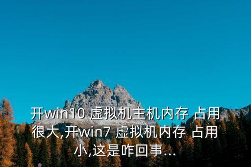 开win10 虚拟机主机内存 占用很大,开win7 虚拟机内存 占用小,这是咋回事...