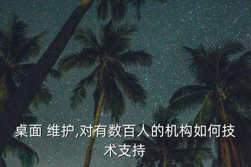 桌面 维护,对有数百人的机构如何技术支持