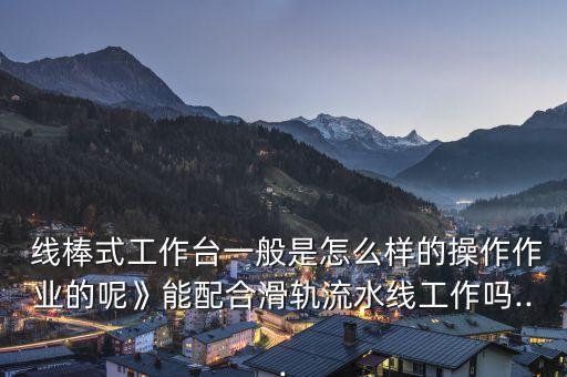  线棒式工作台一般是怎么样的操作作业的呢》能配合滑轨流水线工作吗...