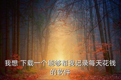 我想 下载一个能够帮我记录每天花钱的软件