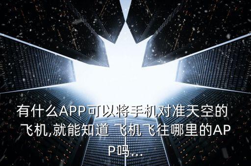 有什么APP可以将手机对准天空的 飞机,就能知道 飞机飞往哪里的APP吗...