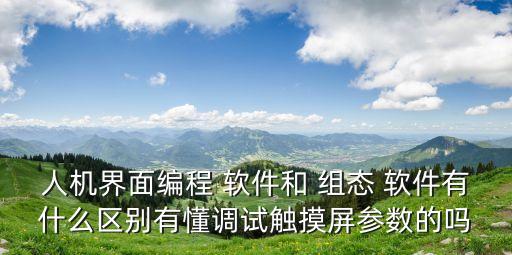 人机界面编程 软件和 组态 软件有什么区别有懂调试触摸屏参数的吗