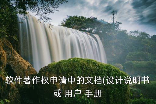 软件著作权申请中的文档(设计说明书或 用户 手册