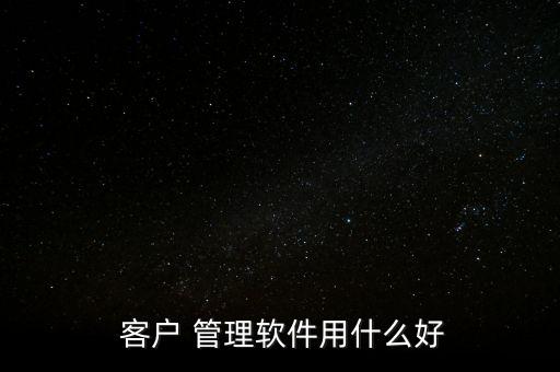  客户 管理软件用什么好