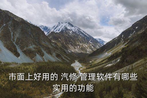 市面上好用的 汽修 管理软件有哪些实用的功能