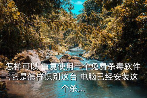 怎样可以 重复使用一个免费杀毒软件,它是怎样识别这台 电脑已经安装这个杀...