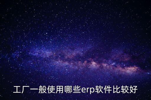 工厂一般使用哪些erp软件比较好