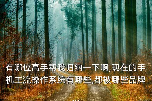 有哪位高手帮我归纳一下啊,现在的手机主流操作系统有哪些,都被哪些品牌...