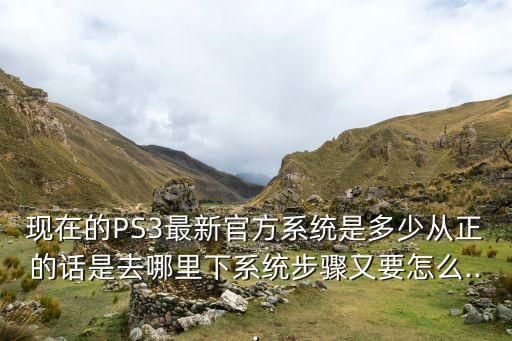 现在的PS3最新官方系统是多少从正的话是去哪里下系统步骤又要怎么...
