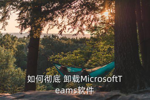 如何彻底 卸载MicrosoftTeams软件