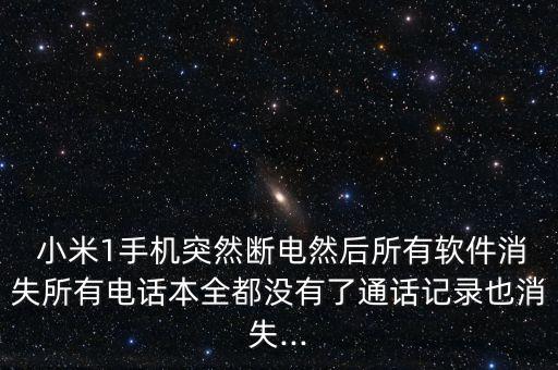  小米1手机突然断电然后所有软件消失所有电话本全都没有了通话记录也消失...