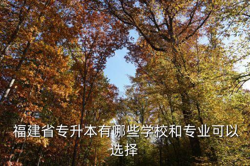  福建省专升本有哪些学校和专业可以选择