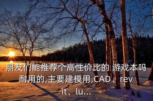 朋友们能推荐个高性价比的 游戏本吗耐用的,主要建模用,CAD、revit、lu...