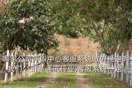 哪家公司呼叫中心客服系统做的稳定啊我们公司是通讯行业,客服系统一定...