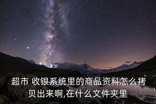  超市 收银系统里的商品资料怎么拷贝出来啊,在什么文件夹里