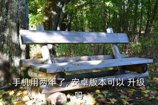 手机用两年了, 安卓版本可以 升级吗