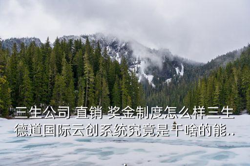 三生公司 直销 奖金制度怎么样三生德道国际云创系统究竟是干啥的能...