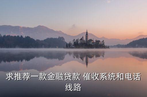 求推荐一款金融贷款 催收系统和电话线路