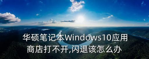  华硕笔记本Windows10应用商店打不开,闪退该怎么办
