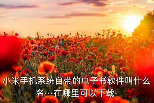 小米手机系统自带的电子书软件叫什么名···在哪里可以下载·
