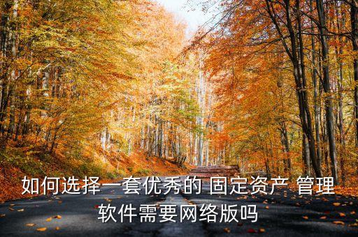 如何选择一套优秀的 固定资产 管理软件需要网络版吗