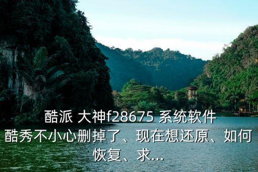  酷派 大神f28675 系统软件酷秀不小心删掉了、现在想还原、如何恢复、求...