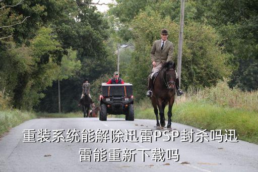  重装系统能解除迅雷PSP封杀吗迅雷能重新下载吗