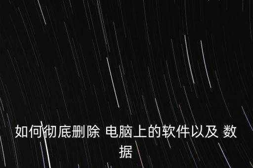如何彻底删除 电脑上的软件以及 数据