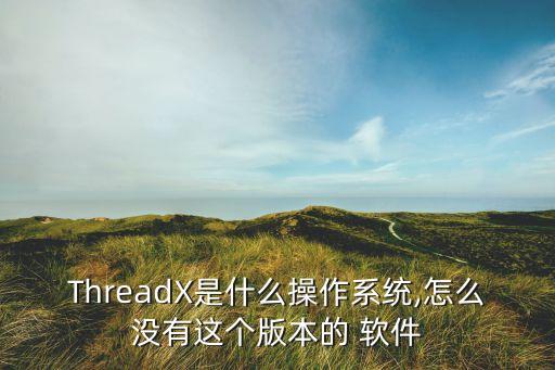 ThreadX是什么操作系统,怎么没有这个版本的 软件