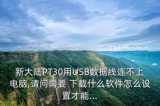 新大陆PT30用USB数据线连不上电脑,请问需要 下载什么软件怎么设置才能...