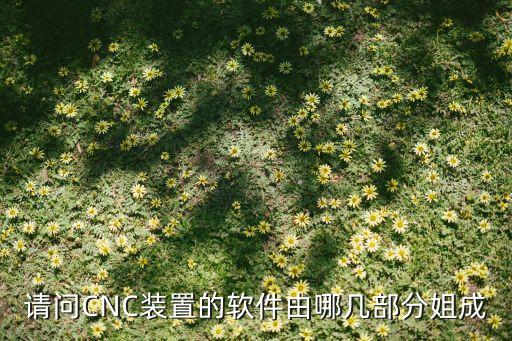 请问CNC装置的软件由哪几部分姐成