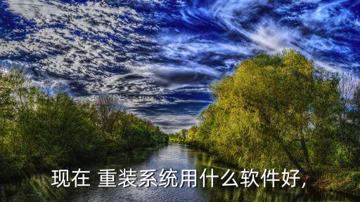 现在 重装系统用什么软件好,