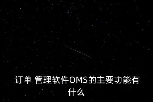  订单 管理软件OMS的主要功能有什么